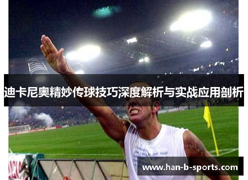 迪卡尼奥精妙传球技巧深度解析与实战应用剖析