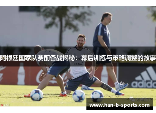 阿根廷国家队赛前备战揭秘：幕后训练与策略调整的故事