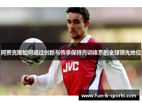 阿贾克斯如何通过创新与传承保持青训体系的全球领先地位