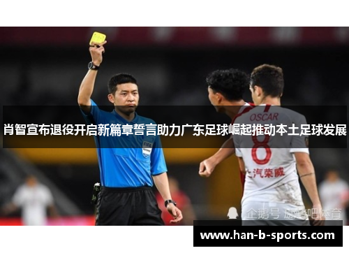 肖智宣布退役开启新篇章誓言助力广东足球崛起推动本土足球发展