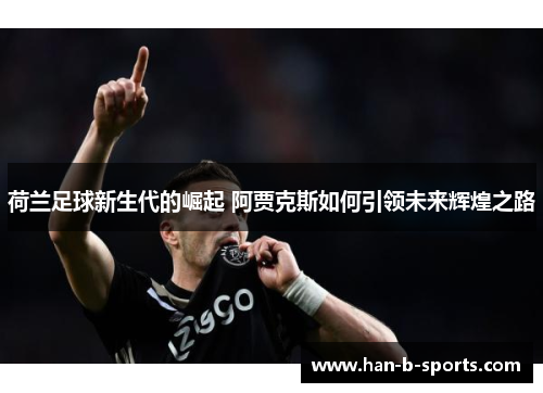 荷兰足球新生代的崛起 阿贾克斯如何引领未来辉煌之路