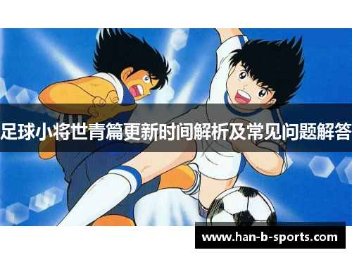足球小将世青篇更新时间解析及常见问题解答