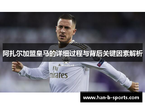 阿扎尔加盟皇马的详细过程与背后关键因素解析