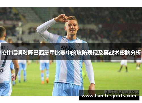 拉什福德对阵巴西意甲比赛中的攻防表现及其战术影响分析