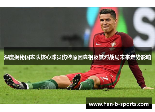深度揭秘国家队核心球员伤停原因真相及其对战局未来走势影响
