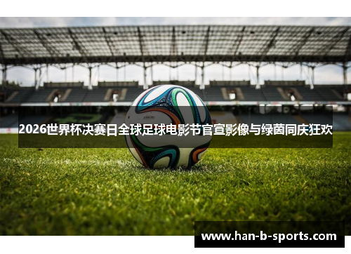 2026世界杯决赛日全球足球电影节官宣影像与绿茵同庆狂欢