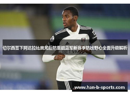 切尔西签下阿达拉比奥尤后防重组蓝军新赛季防线野心全面升级解析