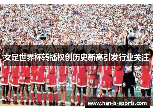 女足世界杯转播权创历史新高引发行业关注