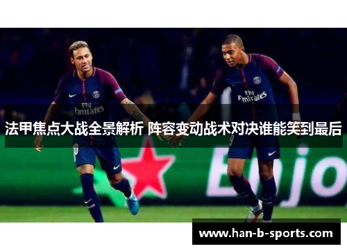 法甲焦点大战全景解析 阵容变动战术对决谁能笑到最后