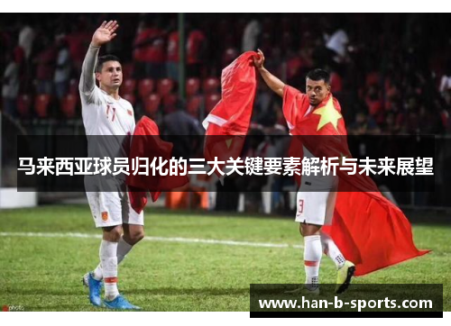 马来西亚球员归化的三大关键要素解析与未来展望